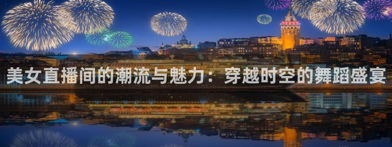 五星体育f1直播源m3u8：美女直播间的潮流与魅力：穿越时空的舞蹈盛宴