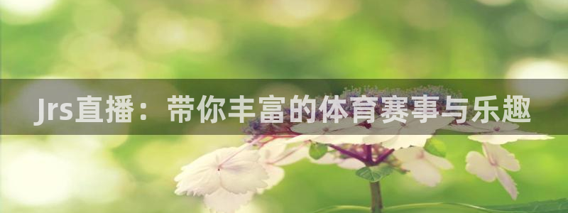 五星体育直播app下载：Jrs直播：带你丰富的体育赛事与乐趣