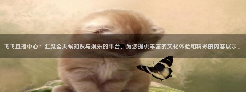 五星体育唐蒙：飞飞直播中心：汇聚全天候知识与娱乐的平台，为您提供丰富的文化体验和精彩的内容展示。