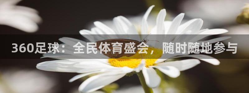 五星体育乒乓球直播：360足球：全民体育盛会，随时随地参与