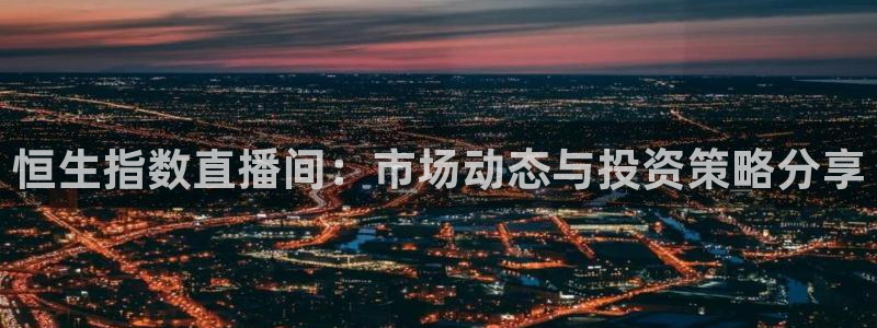 庄夏妍 五星体育：恒生指数直播间：市场动态与投资策略分享