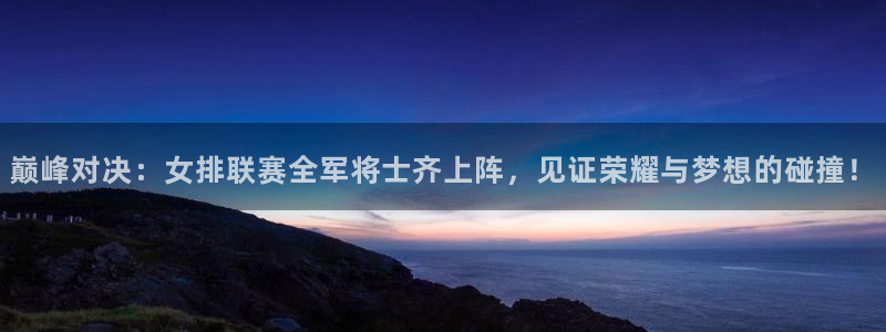五星体育节目表今天：巅峰对决：女排联赛全军将士齐上阵，见证荣耀与梦想的碰撞！