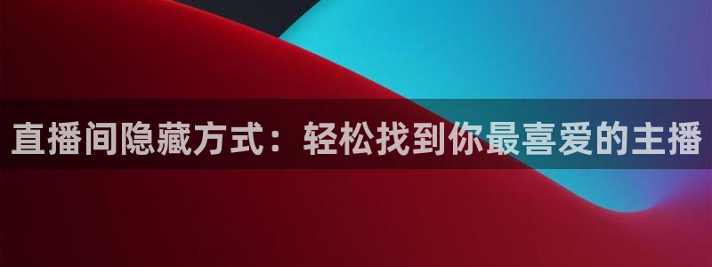 上海五星体育f1直播在线观看：直播间隐藏方式：轻松找到你最喜爱的主播