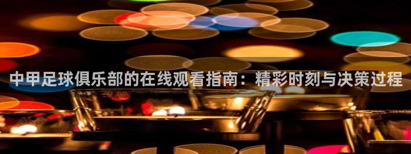 五星体育超级碗：中甲足球俱乐部的在线观看指南：精彩时刻与决策过程